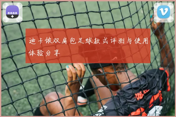 迪卡侬双肩包足球款式评测与使用体验分享
