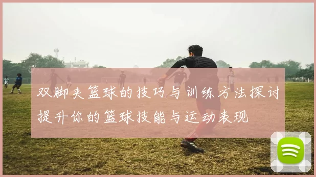 双脚夹篮球的技巧与训练方法探讨提升你的篮球技能与运动表现