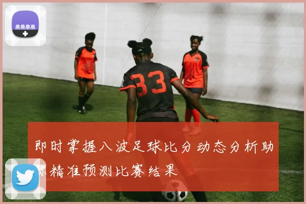 即时掌握八波足球比分动态分析助你精准预测比赛结果