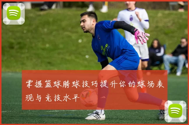掌握篮球胯球技巧提升你的球场表现与竞技水平